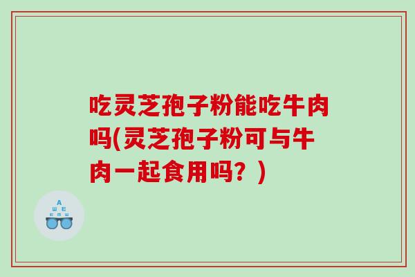 吃灵芝孢子粉能吃牛肉吗(灵芝孢子粉可与牛肉一起食用吗？)
