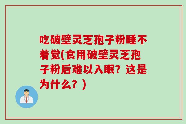 吃破壁灵芝孢子粉睡不着觉(食用破壁灵芝孢子粉后难以入眠？这是为什么？)