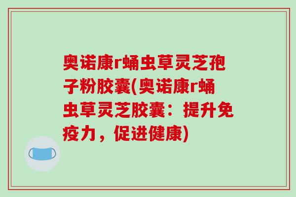 奥诺康r蛹虫草灵芝孢子粉胶囊(奥诺康r蛹虫草灵芝胶囊：提升免疫力，促进健康)