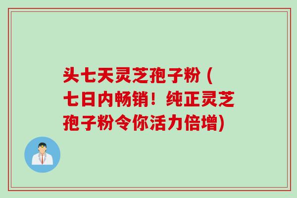头七天灵芝孢子粉 (七日内畅销！纯正灵芝孢子粉令你活力倍增)