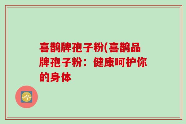 喜鹊牌孢子粉(喜鹊品牌孢子粉：健康呵护你的身体