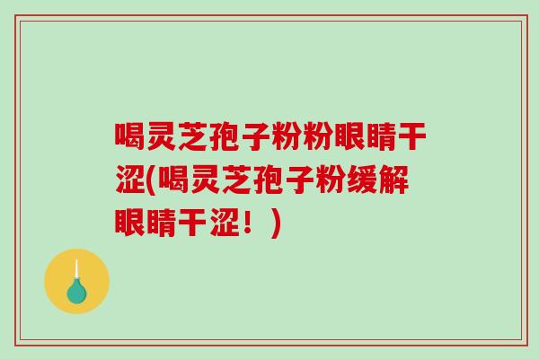 喝灵芝孢子粉粉眼睛干涩(喝灵芝孢子粉缓解眼睛干涩！)