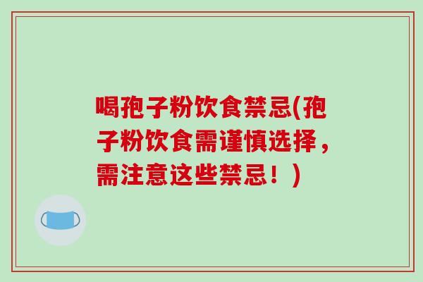 喝孢子粉饮食禁忌(孢子粉饮食需谨慎选择，需注意这些禁忌！)