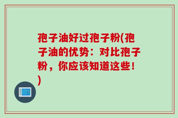 孢子油好过孢子粉(孢子油的优势：对比孢子粉，你应该知道这些！)