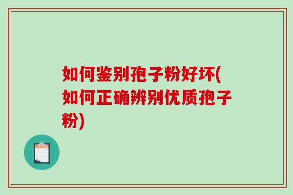 如何鉴别孢子粉好坏(如何正确辨别优质孢子粉) 如何鉴别孢子粉好坏(如何正确辨别优质孢子粉)