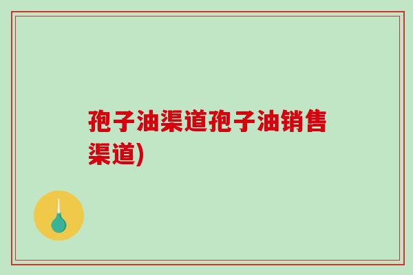 孢子油渠道孢子油销售渠道)