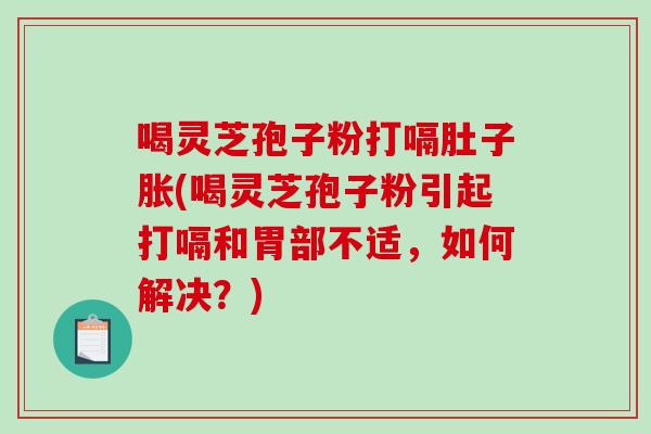 喝灵芝孢子粉打嗝肚子胀(喝灵芝孢子粉引起打嗝和胃部不适，如何解决？)