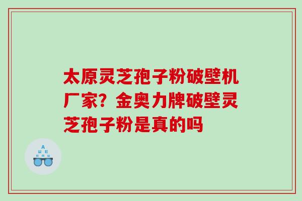 太原灵芝孢子粉破壁机厂家？金奥力牌破壁灵芝孢子粉是真的吗