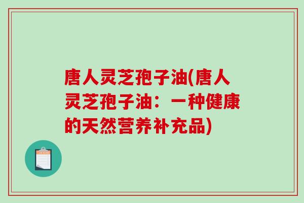 唐人灵芝孢子油(唐人灵芝孢子油：一种健康的天然营养补充品)