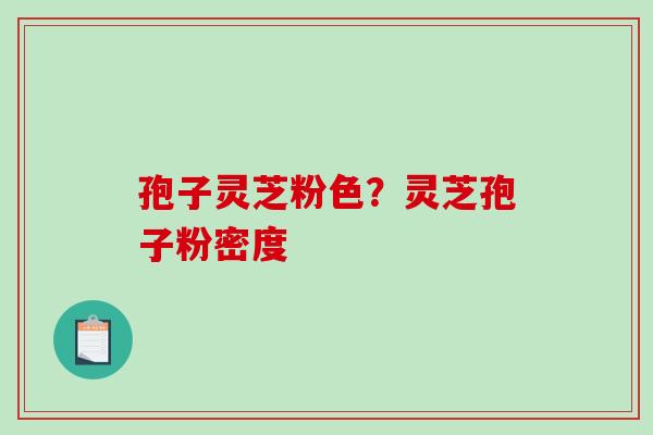 孢子灵芝粉色？灵芝孢子粉密度
