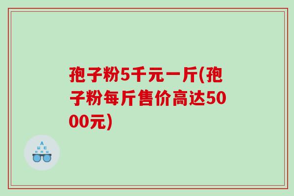 孢子粉5千元一斤(孢子粉每斤售价高达5000元)