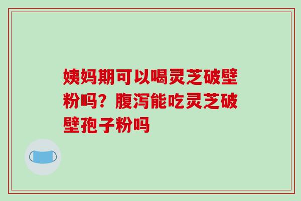 姨妈期可以喝灵芝破壁粉吗？腹泻能吃灵芝破壁孢子粉吗