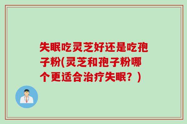 失眠吃灵芝好还是吃孢子粉(灵芝和孢子粉哪个更适合治疗失眠？)