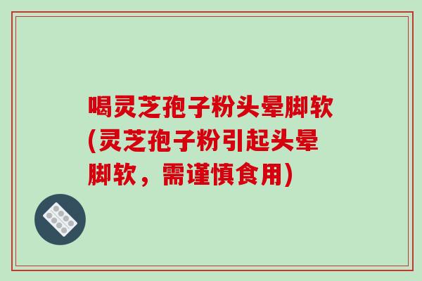 喝灵芝孢子粉头晕脚软(灵芝孢子粉引起头晕脚软，需谨慎食用)