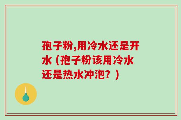 孢子粉,用冷水还是开水 (孢子粉该用冷水还是热水冲泡？)