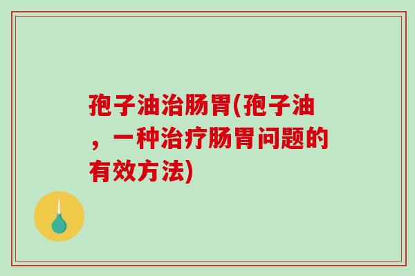 孢子油治肠胃(孢子油，一种治疗肠胃问题的有效方法)