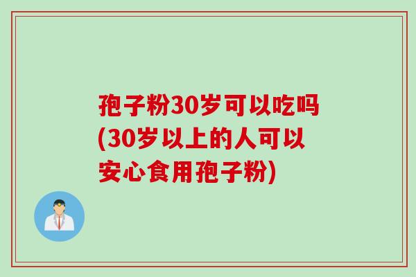 孢子粉30岁可以吃吗(30岁以上的人可以安心食用孢子粉)