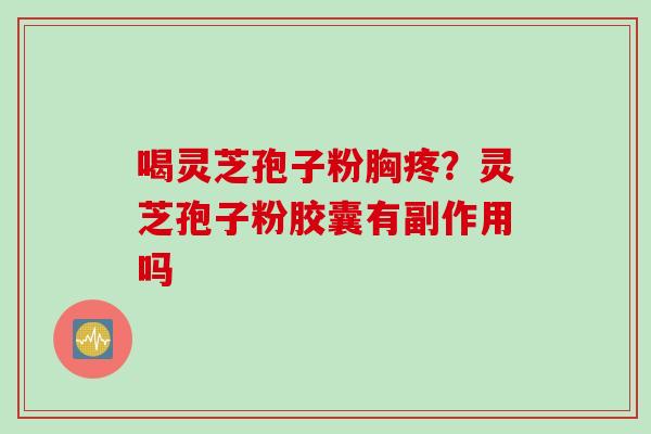 喝灵芝孢子粉胸疼？灵芝孢子粉胶囊有副作用吗