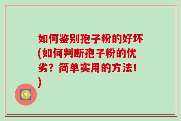 如何鉴别孢子粉的好坏(如何判断孢子粉的优劣？简单实用的方法！)