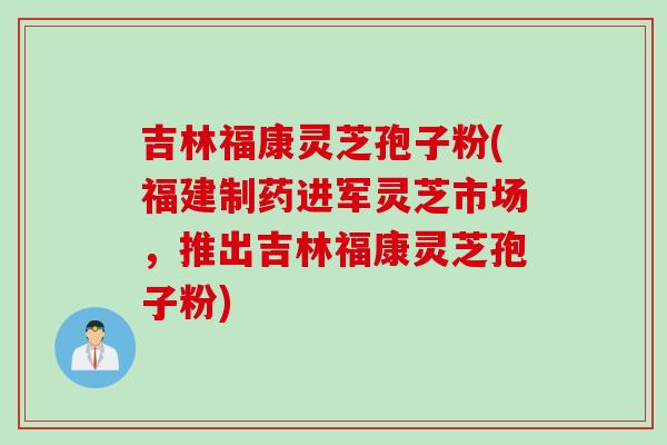 吉林福康灵芝孢子粉(福建制药进军灵芝市场，推出吉林福康灵芝孢子粉)