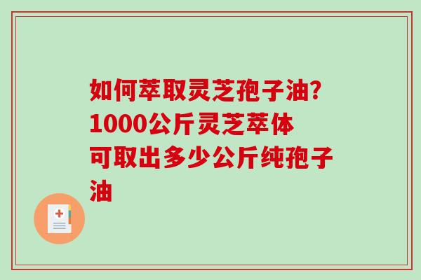 如何萃取灵芝孢子油？1000公斤灵芝萃体可取出多少公斤纯孢子油