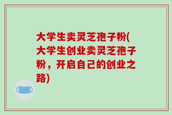 大学生卖灵芝孢子粉(大学生创业卖灵芝孢子粉，开启自己的创业之路)
