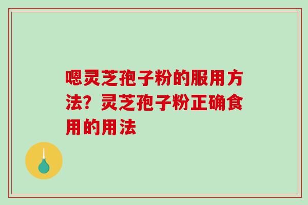 嗯灵芝孢子粉的服用方法？灵芝孢子粉正确食用的用法