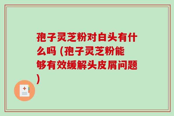 孢子灵芝粉对白头有什么吗 (孢子灵芝粉能够有效缓解头皮屑问题)