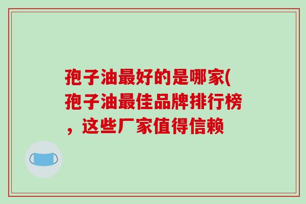孢子油最好的是哪家(孢子油最佳品牌排行榜，这些厂家值得信赖