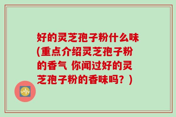 好的灵芝孢子粉什么味(重点介绍灵芝孢子粉的香气 你闻过好的灵芝孢子粉的香味吗？)
