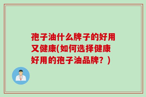 孢子油什么牌子的好用又健康(如何选择健康好用的孢子油品牌？)