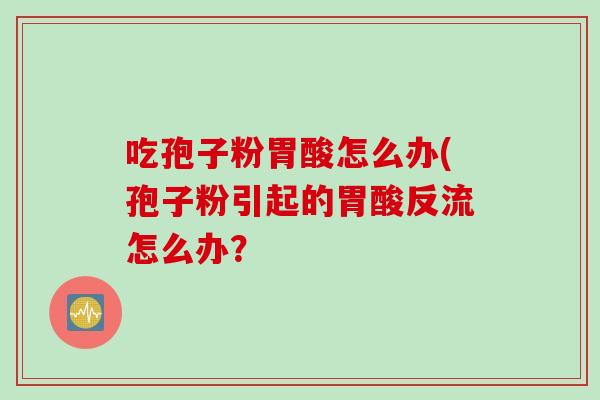 吃孢子粉胃酸怎么办(孢子粉引起的胃酸反流怎么办？