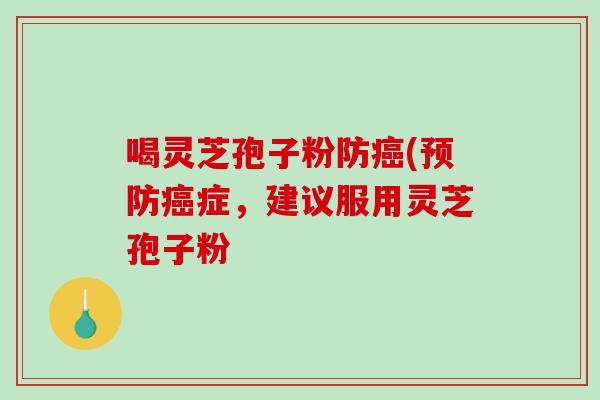 喝灵芝孢子粉防癌(预防癌症，建议服用灵芝孢子粉