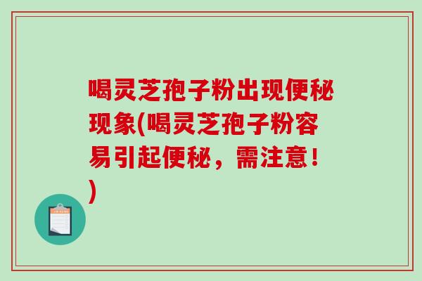喝灵芝孢子粉出现便秘现象(喝灵芝孢子粉容易引起便秘，需注意！)