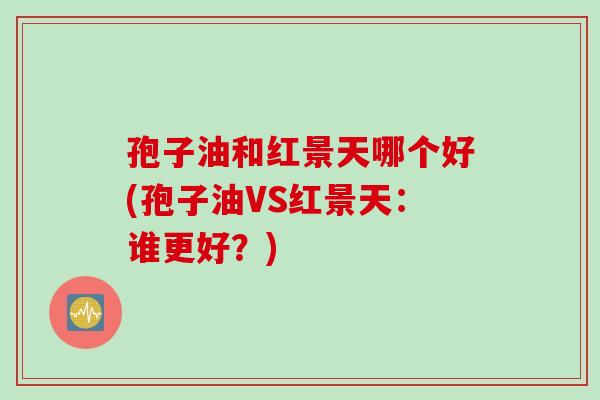 孢子油和红景天哪个好(孢子油VS红景天：谁更好？)