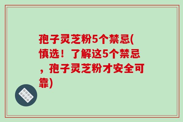 孢子灵芝粉5个禁忌(慎选！了解这5个禁忌，孢子灵芝粉才安全可靠)