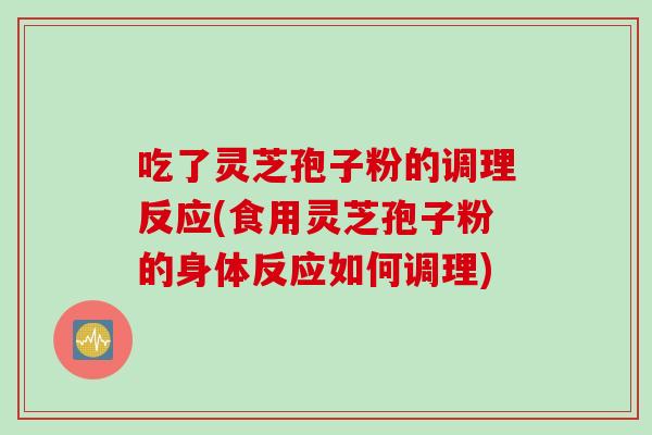吃了灵芝孢子粉的调理反应(食用灵芝孢子粉的身体反应如何调理)