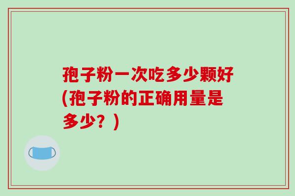 孢子粉一次吃多少颗好(孢子粉的正确用量是多少？)