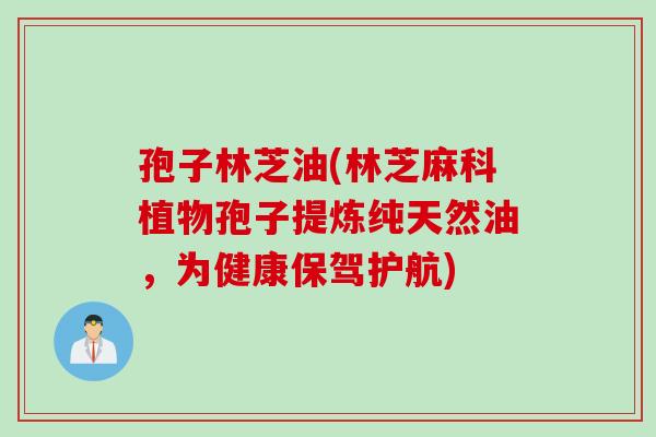 孢子林芝油(林芝麻科植物孢子提炼纯天然油，为健康保驾护航)