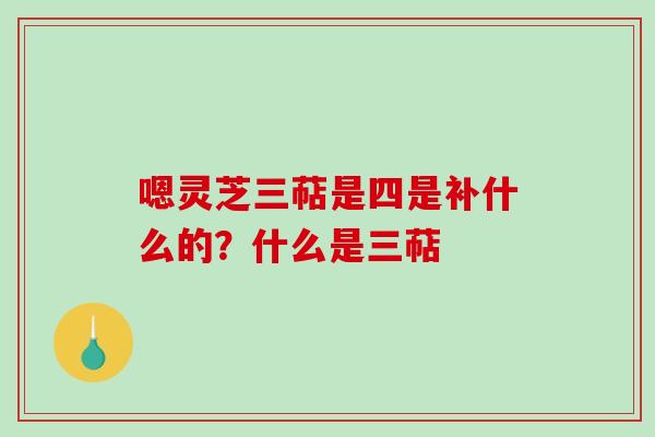 嗯灵芝三萜是四是补什么的？什么是三萜