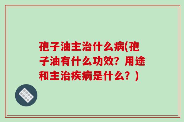 孢子油主治什么病(孢子油有什么功效？用途和主治疾病是什么？)