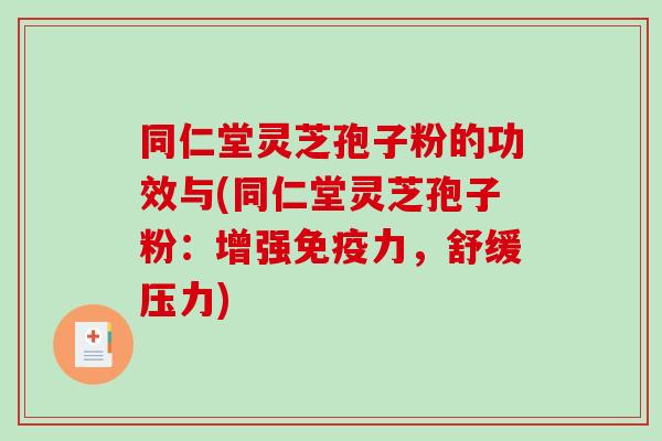 同仁堂灵芝孢子粉的功效与(同仁堂灵芝孢子粉：增强免疫力，舒缓压力)