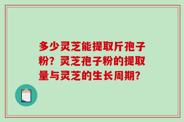 多少灵芝能提取斤孢子粉？灵芝孢子粉的提取量与灵芝的生长周期？