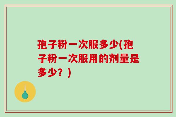 孢子粉一次服多少(孢子粉一次服用的剂量是多少？)