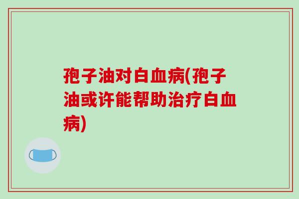 孢子油对白血病(孢子油或许能帮助治疗白血病)