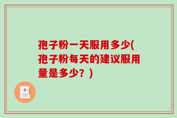 孢子粉一天服用多少(孢子粉每天的建议服用量是多少？)
