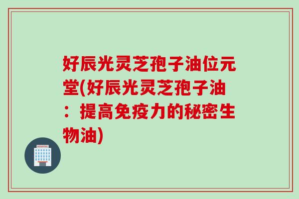 好辰光灵芝孢子油位元堂(好辰光灵芝孢子油:提高免疫力的秘密生物油) 好辰光灵芝孢子油位元堂(好辰光灵芝孢子油:提高免疫力的秘密生物油)