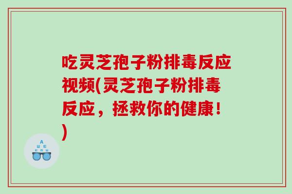 吃灵芝孢子粉排毒反应视频(灵芝孢子粉排毒反应，拯救你的健康！)