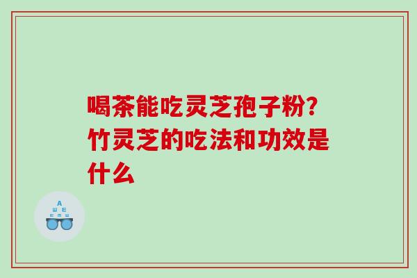 喝茶能吃灵芝孢子粉？竹灵芝的吃法和功效是什么