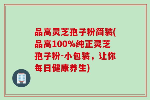 品高灵芝孢子粉简装(品高100%纯正灵芝孢子粉-小包装，让你每日健康养生)